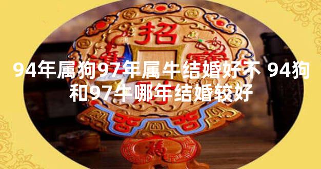 94年属狗97年属牛结婚好不 94狗和97牛哪年结婚较好